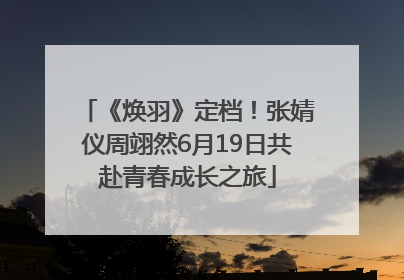 《焕羽》定档！张婧仪周翊然6月19日共赴青春成长之旅