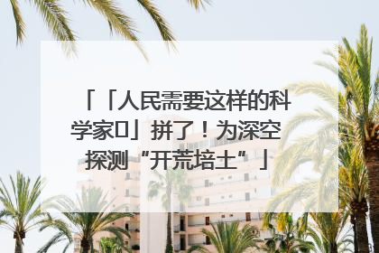 「人民需要这样的科学家⑭」拼了！为深空探测“开荒培土”