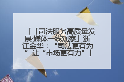 「司法服务高质量发展·媒体一线观察」浙江金华：“司法更有为”让“市场更有力”