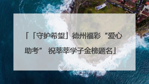 「守护希望」德州福彩“爱心助考” 祝莘莘学子金榜题名