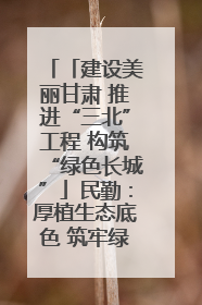 「建设美丽甘肃 推进“三北”工程 构筑“绿色长城”」民勤：厚植生态底色 筑牢绿色屏障