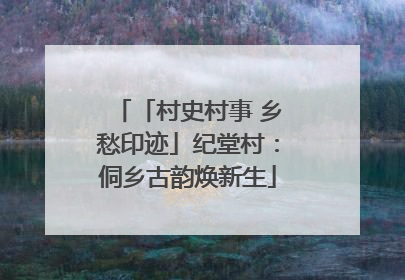 「村史村事 乡愁印迹」纪堂村：侗乡古韵焕新生