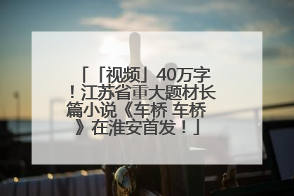 「视频」40万字！江苏省重大题材长篇小说《车桥 车桥》在淮安首发！