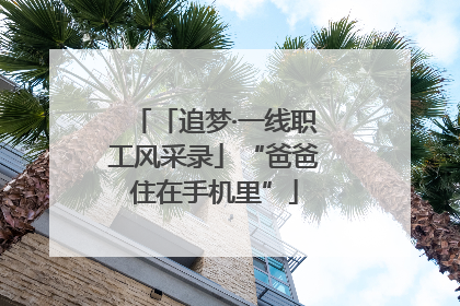 「追梦·一线职工风采录」“爸爸住在手机里”