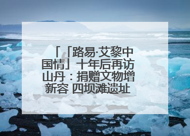 「路易·艾黎中国情」十年后再访山丹：捐赠文物增新容 四坝滩遗址诉说历史沧桑