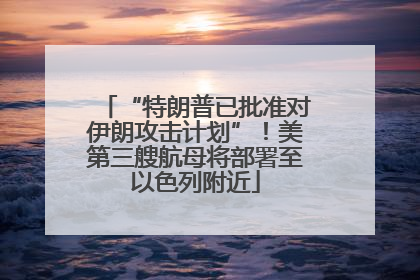 “特朗普已批准对伊朗攻击计划”！美第三艘航母将部署至以色列附近