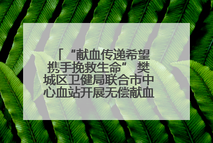 “献血传递希望 携手挽救生命” 樊城区卫健局联合市中心血站开展无偿献血科普公益活动
