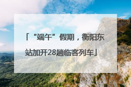 “端午”假期，衡阳东站加开28趟临客列车