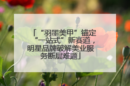“羽墨美甲”锚定“一站式”新赛道，明星品牌破解美业服务断层难题