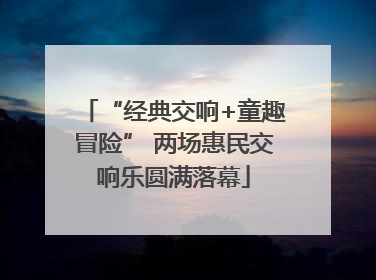 “经典交响+童趣冒险” 两场惠民交响乐圆满落幕
