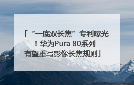 “一底双长焦”专利曝光！华为Pura 80系列有望重写影像长焦规则
