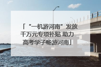 “一机游河南”发放千万元专项补贴 助力高考学子畅游河南