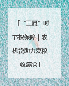 “三夏”时节探保障｜农机贷助力夏粮收满仓