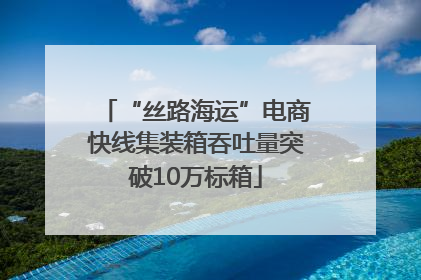 “丝路海运”电商快线集装箱吞吐量突破10万标箱