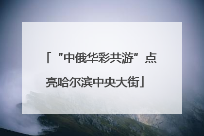 “中俄华彩共游”点亮哈尔滨中央大街