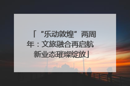 “乐动敦煌”两周年：文旅融合再启航 新业态璀璨绽放