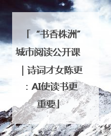 “书香株洲”城市阅读公开课｜诗词才女陈更：AI使读书更重要