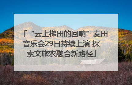 “云上梯田的回响”麦田音乐会29日持续上演 探索文旅农融合新路径