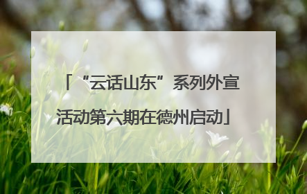 “云话山东”系列外宣活动第六期在德州启动