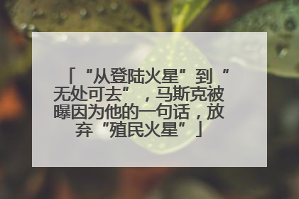 “从登陆火星”到“无处可去”，马斯克被曝因为他的一句话，放弃“殖民火星”