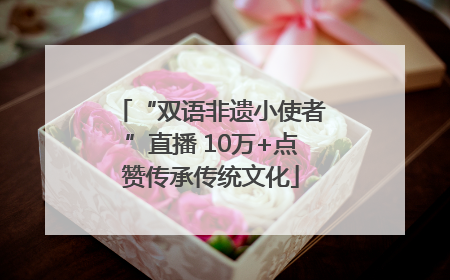 “双语非遗小使者”直播 10万+点赞传承传统文化