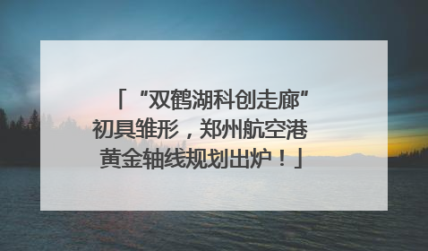 “双鹤湖科创走廊”初具雏形，郑州航空港黄金轴线规划出炉！