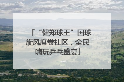 “健郑球王”国球旋风席卷社区，全民嗨玩乒乓盛宴