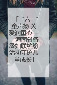 “六一”童声扬 关爱润童心——海南省各级妇联缤纷活动守护儿童成长