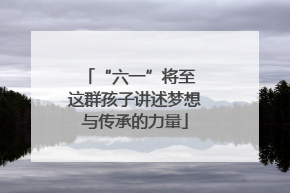 “六一”将至 这群孩子讲述梦想与传承的力量