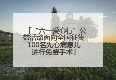 “六一爱心行”公益活动面向全国征集100名先心病患儿进行免费手术