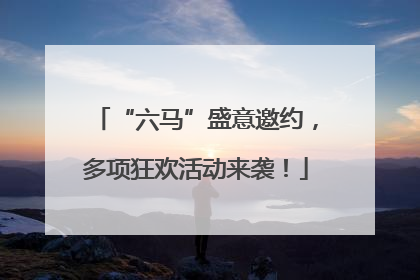 “六马”盛意邀约，多项狂欢活动来袭！