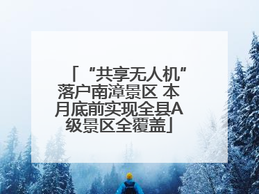 “共享无人机”落户南漳景区 本月底前实现全县A级景区全覆盖