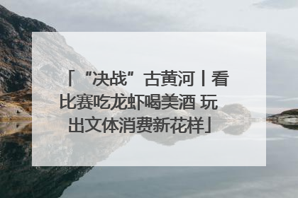 “决战”古黄河丨看比赛吃龙虾喝美酒 玩出文体消费新花样