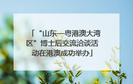 “山东—粤港澳大湾区”博士后交流洽谈活动在港澳成功举办