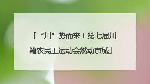 “川”势而来！第七届川籍农民工运动会燃动京城