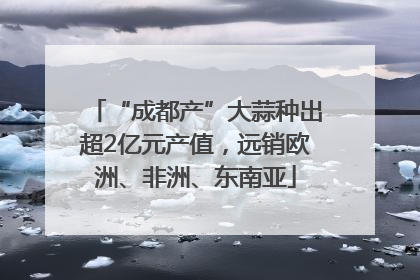 “成都产”大蒜种出超2亿元产值，远销欧洲、非洲、东南亚