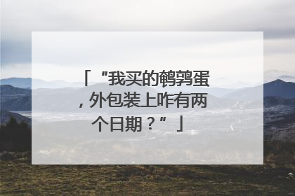 “我买的鹌鹑蛋，外包装上咋有两个日期？”