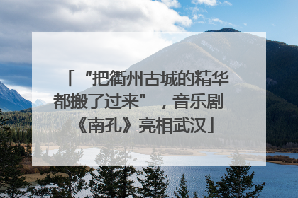 “把衢州古城的精华都搬了过来”，音乐剧《南孔》亮相武汉
