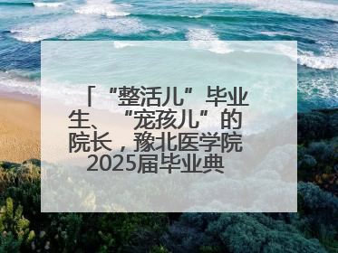 “整活儿”毕业生、“宠孩儿”的院长，豫北医学院2025届毕业典礼笑泪齐飞