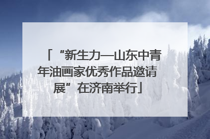 “新生力—山东中青年油画家优秀作品邀请展”在济南举行