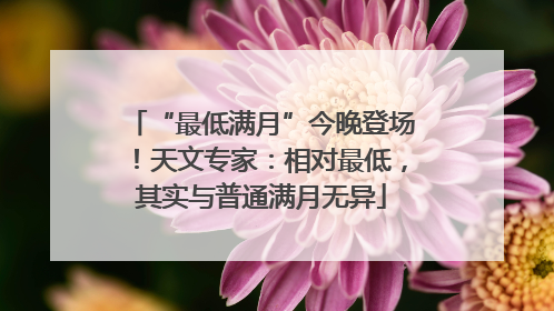 “最低满月”今晚登场！天文专家：相对最低，其实与普通满月无异
