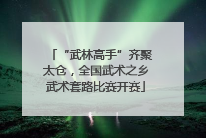 “武林高手”齐聚太仓，全国武术之乡武术套路比赛开赛