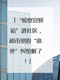 “检察官驿站”进社区，超市里的“意外”纠纷解了！