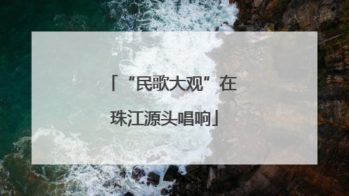 “民歌大观”在珠江源头唱响
