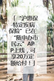 “沪惠保-特定疾病保险”已在“随申办市民云”APP上线，可享20万定额给付！