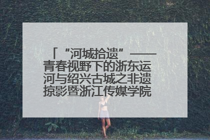 “河城拾遗”——青春视野下的浙东运河与绍兴古城之非遗掠影暨浙江传媒学院小学期来绍