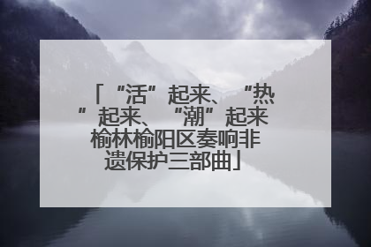 “活”起来、“热”起来、“潮”起来 榆林榆阳区奏响非遗保护三部曲