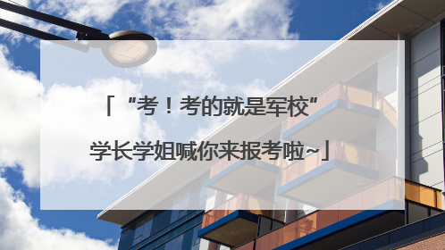 “考！考的就是军校” 学长学姐喊你来报考啦~