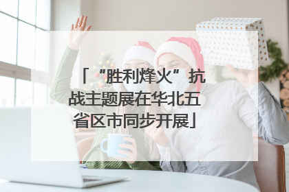 “胜利烽火”抗战主题展在华北五省区市同步开展