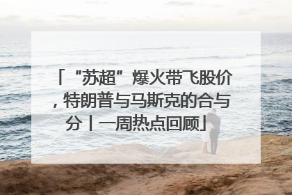 “苏超”爆火带飞股价，特朗普与马斯克的合与分丨一周热点回顾